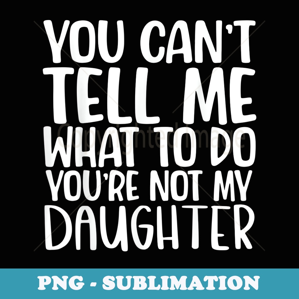 You Cant Tell Me What To Do Youre Not My Daughter - Artistic Sublimation Digital File