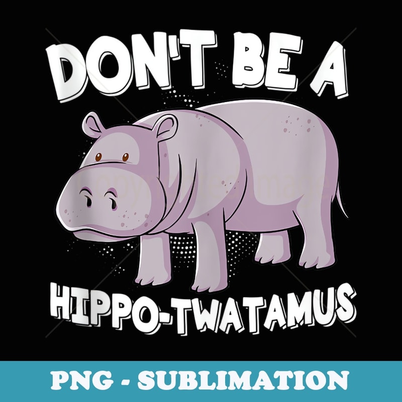 Dont Be A Hippo-Twatamus Hippopotamus - Unique Sublimation PNG Download
