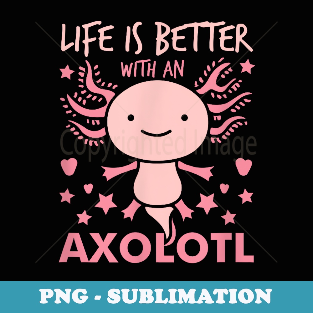 Life Is Better With An Axolotl Mexican Salamander Axolotl - PNG Sublimation Digital Download