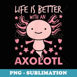 life is better with an axolotl mexican salamander axolotl - png sublimation digital download