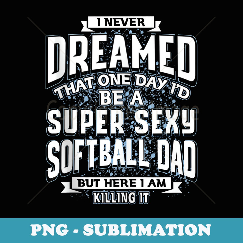 I Never Dreamed That Id Be A Super Sexy Softball Dad - Decorative Sublimation PNG File