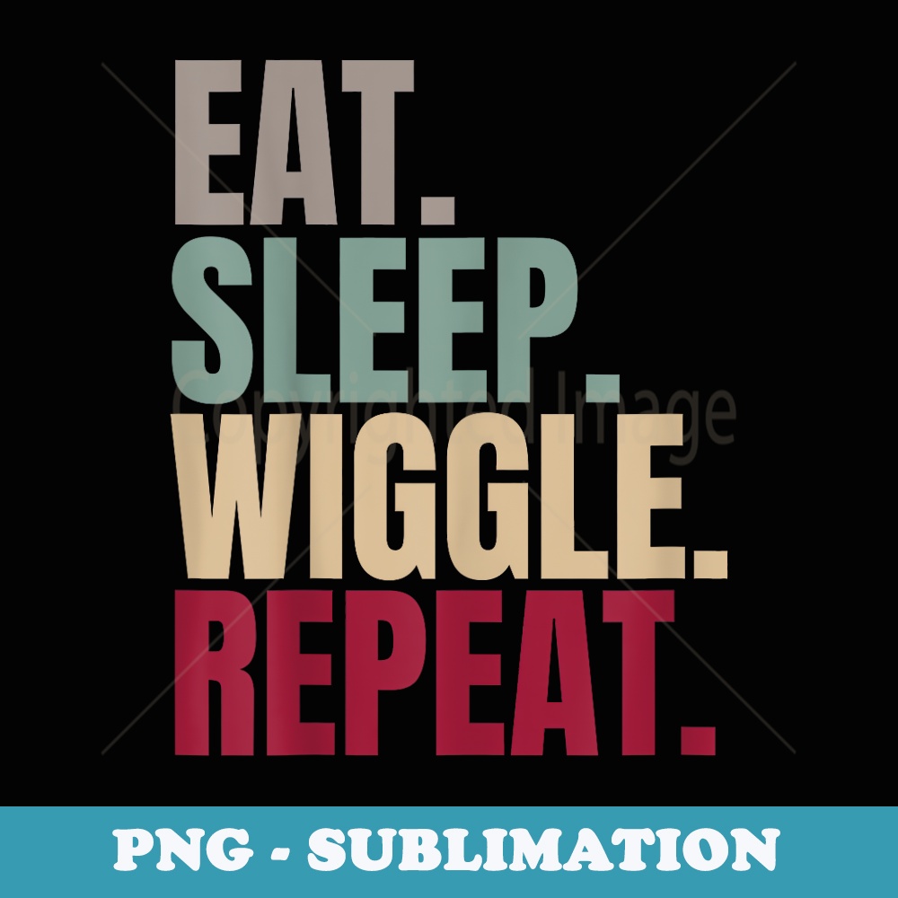 Eat Sleep Wiggle Repeat - Premium Sublimation Digital Download