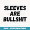 Sleeves Are Bullshit - Premium Sublimation Digital Download
