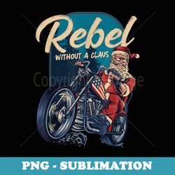 rebel without a claus santa biker christmas funny pun - retro png sublimation digital download