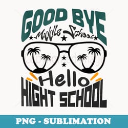 goodbye middel school hello hight school back to school grad - instant sublimation digital download