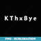 Okay Thanks Bye Funny Meme Saying Graphic K Thx Bye KThxBye - Premium Sublimation Digital Download