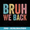 Bruh We Back Funny Back To School Student and Teacher - Exclusive PNG Sublimation Download
