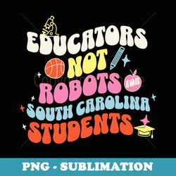 back to school educators not robots south carolina teachers - exclusive png sublimation download