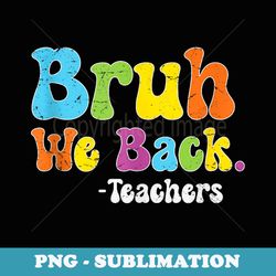 bruh we back teachers funny back to school for teachers - premium sublimation digital download