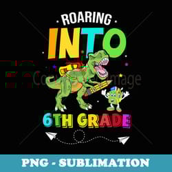 roaring into 6th grade dinosaur grade 6 back to school - high-resolution png sublimation file