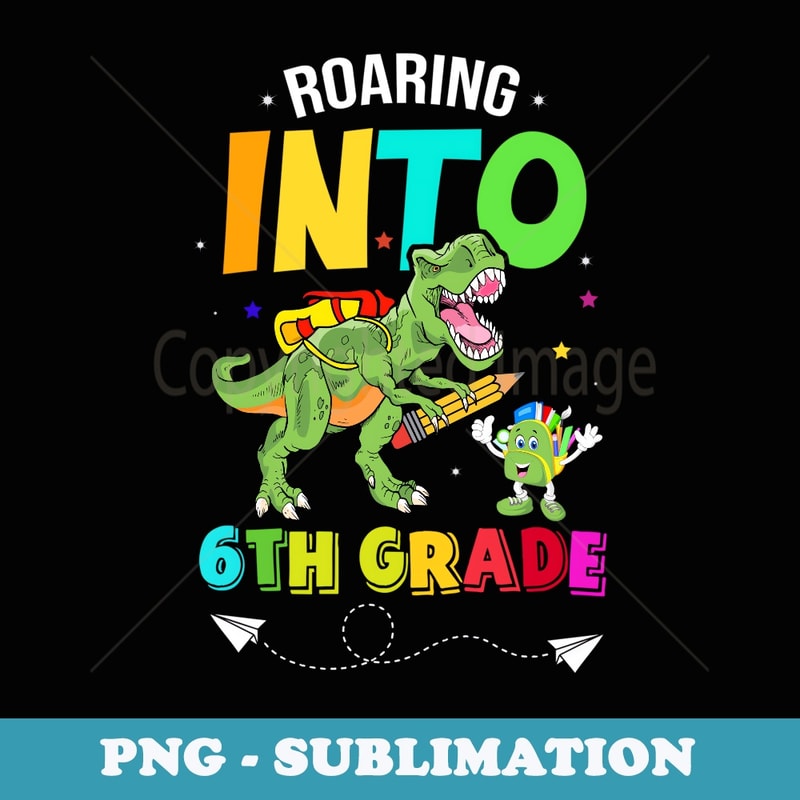 Roaring Into 6th Grade Dinosaur Grade 6 Back To School - High-Resolution PNG Sublimation File