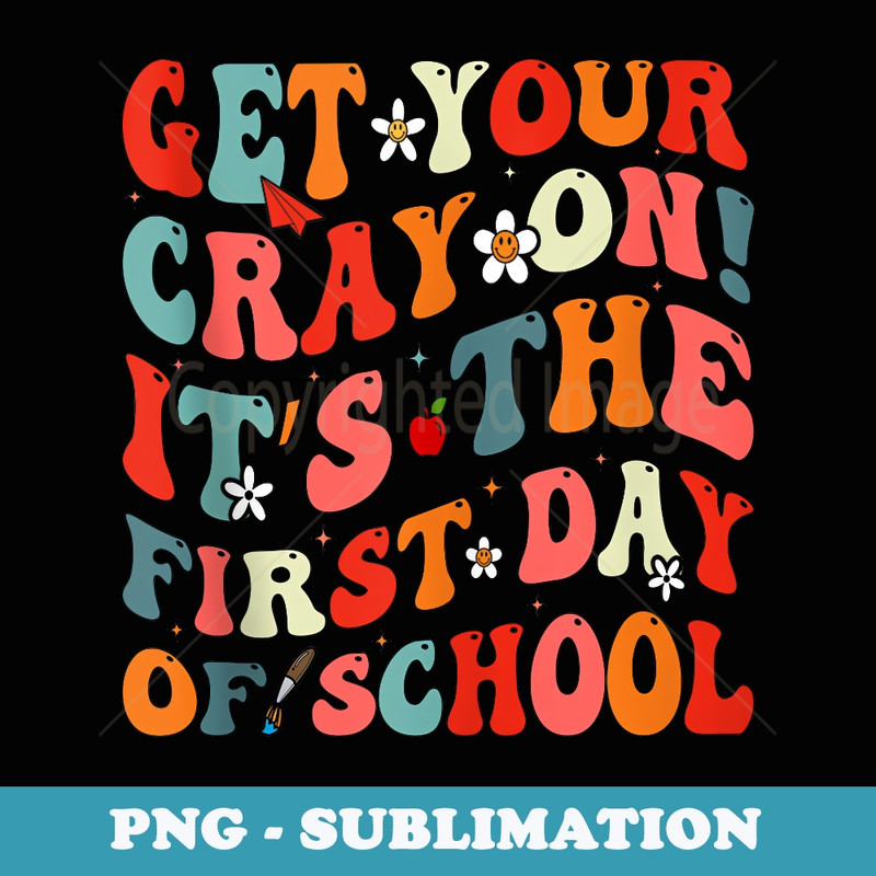 Get Your Cray On Its The First Day of School Teacher - Artistic Sublimation Digital File
