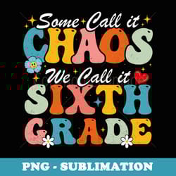 some call it chaos we call it sixth grade 6th grade teacher - trendy sublimation digital download