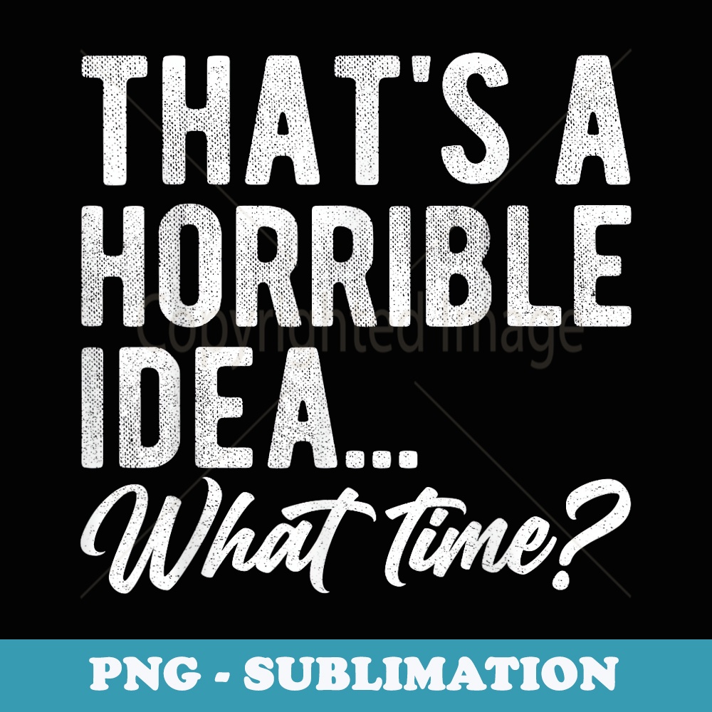 Thats A Horrible Idea What Time Bad Idea Funny - Sublimation Digital Download