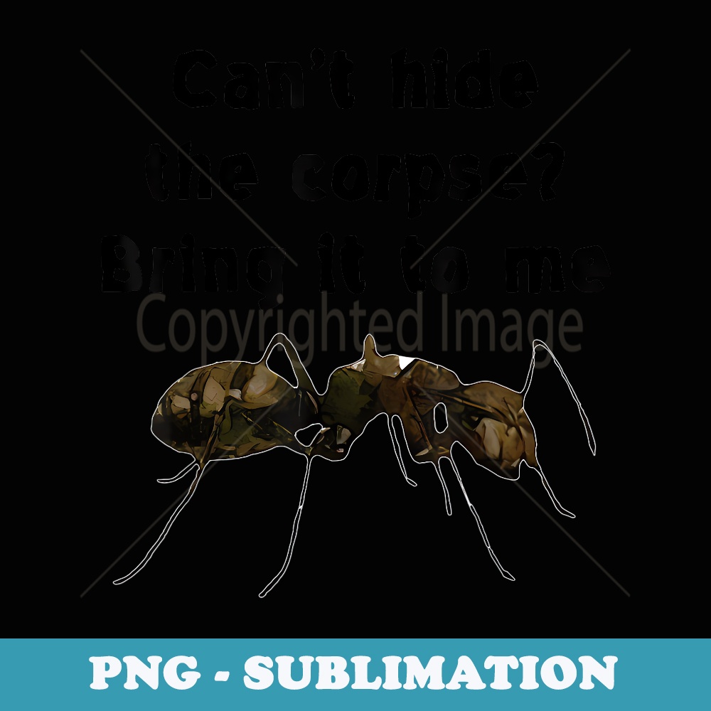 Cant Hide The Corpse Bring It To Me Funny Ant - Artistic Sublimation Digital File