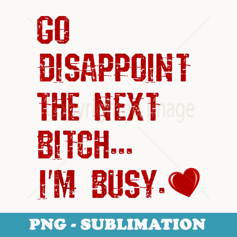 Go Disappoint The Next Bitch Im Busy Sarcastic Funny Saying - Decorative Sublimation PNG File