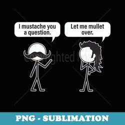 funny i mustache you a question let me mullet over - instant png sublimation download