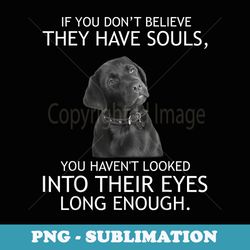 if you dont believe they have souls labrador t - artistic sublimation digital file