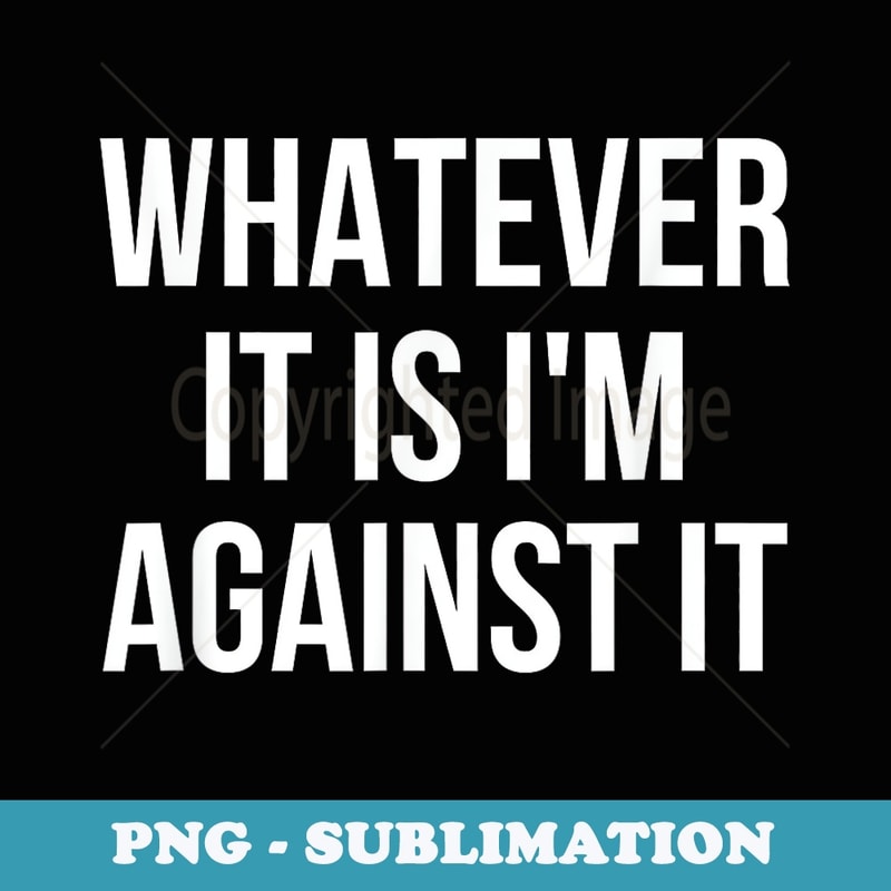 Whatever It Is Im Against It - PNG Transparent Sublimation Design