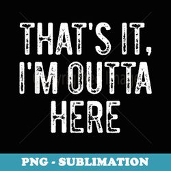 thats it im outta here - instant png sublimation download