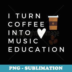 funny i turn coffee into music education music teacher s - elegant sublimation png download