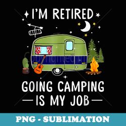 im retired going camping is my job - png transparent sublimation file