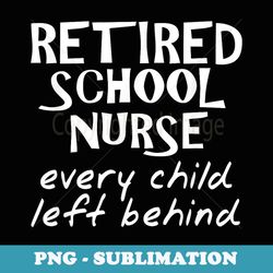 retired school nurse every child left behind funny - creative sublimation png download