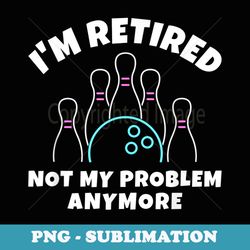 im retired - not my problem anymore - bowling - retirement