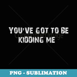 youve got to be kidding me - instant sublimation digital download