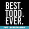BEST. TODD. EVER. Funny Men Fathers Idea - Sublimation PNG File