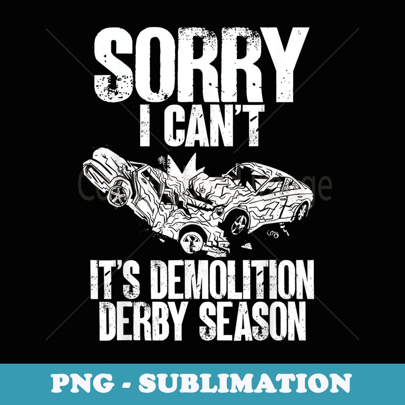 Sorry I Cant Its Demo Derby Seasons Demolition Derby s - Exclusive Sublimation Digital File
