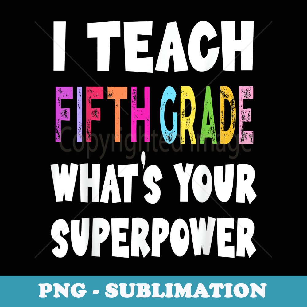 I Teach Fifth Grade Whats Your Superpower 5th Grade Teacher - Special Edition Sublimation PNG File