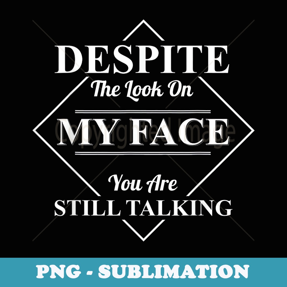 Despite The Look On My Face You Are Still Talking - High-Resolution PNG Sublimation File