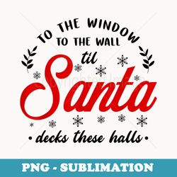to the window to the wall til santa decks these halls xmas - png sublimation digital download