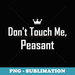 don't touch me peasant - funny sarcasm