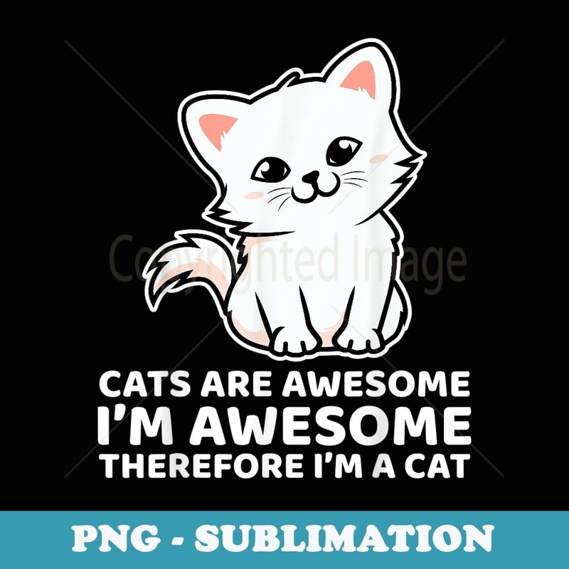 Cats Are Awesome Im Awesome Therefore Im a Cat Funny - Unique Sublimation PNG Download