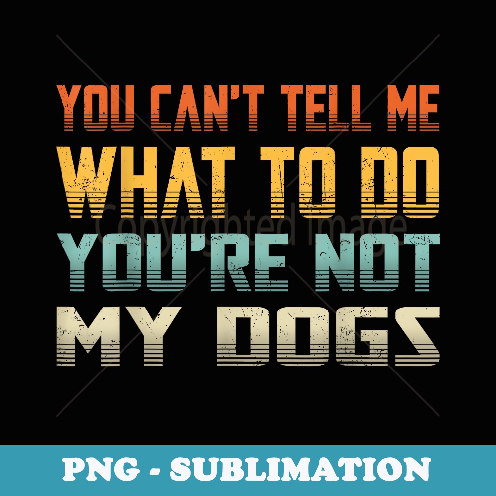 You Cant Tell Me What To Do Youre Not My Funny Dogs - Modern Sublimation PNG File