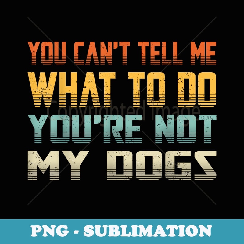 You Cant Tell Me What To Do Youre Not My Funny Dogs - Modern Sublimation PNG File