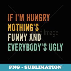 if i'm hungry nothing's funny and everybody's ugly funny - vintage sublimation png download