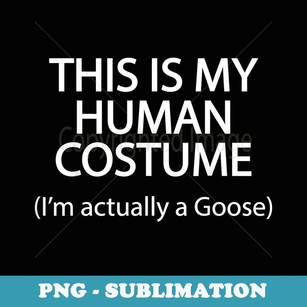 This is my HUMAN COSTUME I'm Actually a Goose T - Artistic Sublimation Digital File