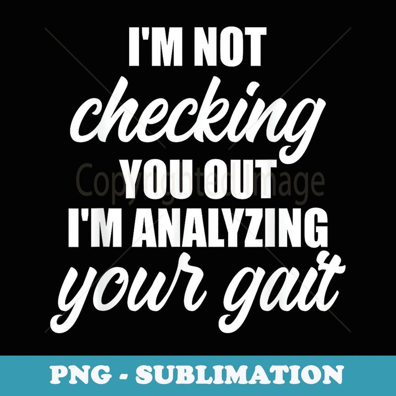 Im Not Checking You Out Analyzing Your Gait Physical Therapy - High-Resolution PNG Sublimation File