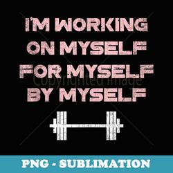 i'm working on myself for myself by myself s workout - decorative sublimation png file