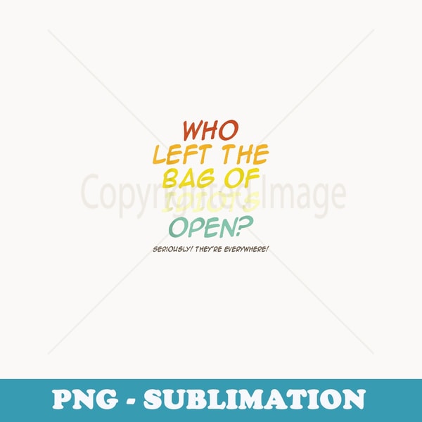 Who Left The Bag Of Idiots Open Seriously They're Everywhere - Vintage Sublimation PNG Download