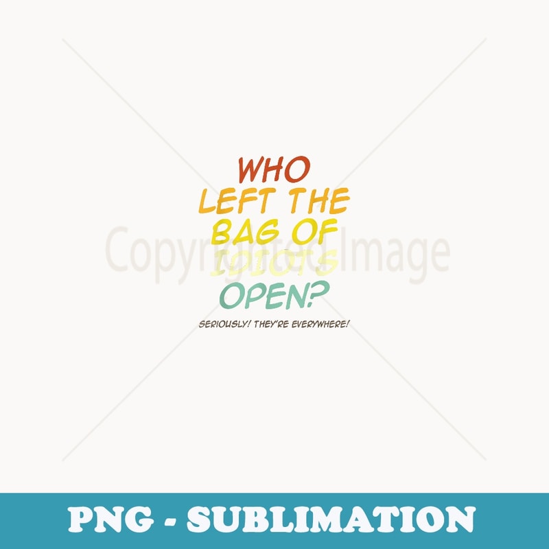 Who Left The Bag Of Idiots Open Seriously They're Everywhere - Vintage Sublimation PNG Download