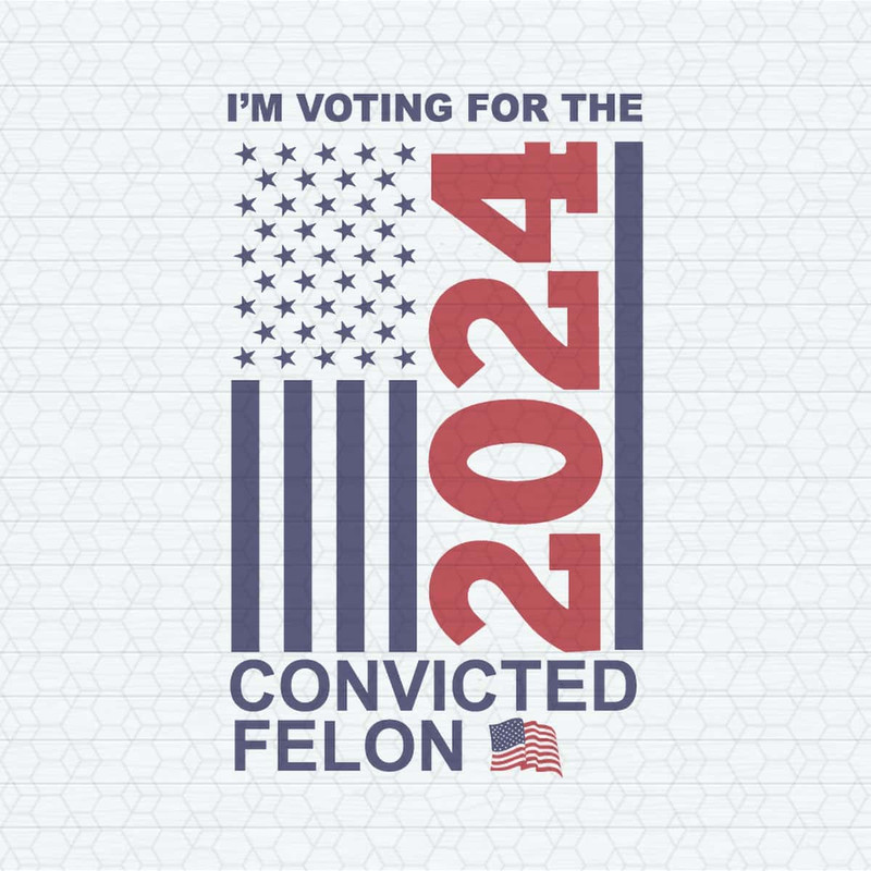 I'm Voting For The Convicted Felon 2024 US Flag SVG.jpg
