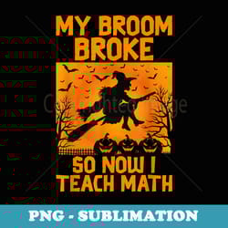 my broom broke so now i teach math witch halloween - high-resolution png sublimation file
