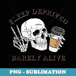 funny skeleton coffee sleep deprived barely alive - png sublimation digital download