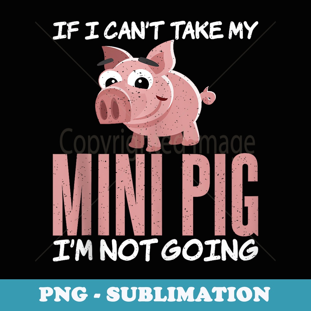 If i cant take my Mini Pig im not going Pig Owner Pig Farmer - Exclusive Sublimation Digital File