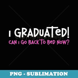 i graduated can i go back to bed now funny graduation - aesthetic sublimation digital file