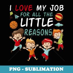 i love my job for all the little reasons teacher men women - stylish sublimation digital download